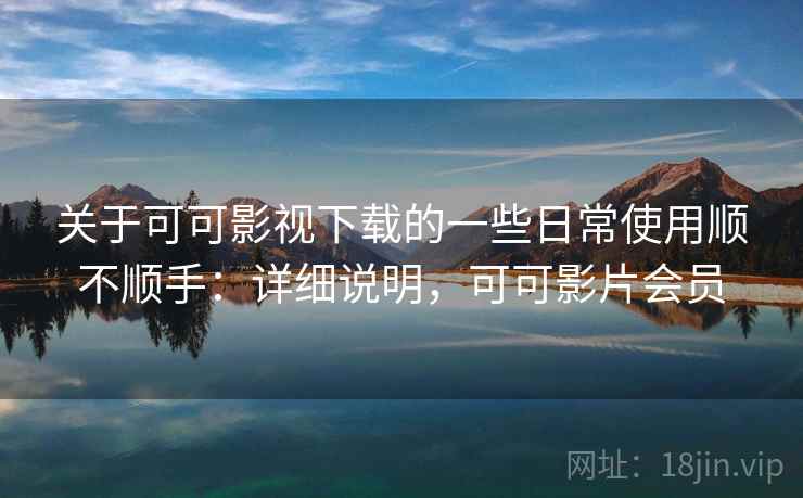关于可可影视下载的一些日常使用顺不顺手:详细说明,可可影片会员 关于可可影视下载的一些日常使用顺不顺手:详细说明,可可影片会员
