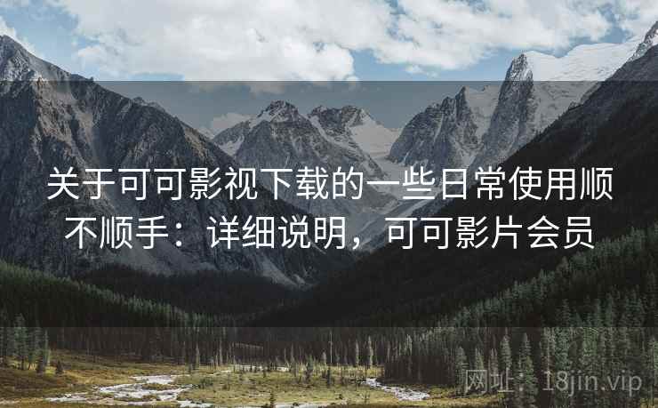 关于可可影视下载的一些日常使用顺不顺手:详细说明,可可影片会员 关于可可影视下载的一些日常使用顺不顺手:详细说明,可可影片会员