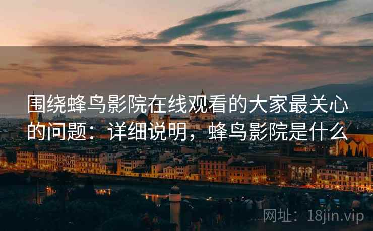 围绕蜂鸟影院在线观看的大家最关心的问题:详细说明,蜂鸟影院是什么 围绕蜂鸟影院在线观看的大家最关心的问题:详细说明,蜂鸟影院是什么