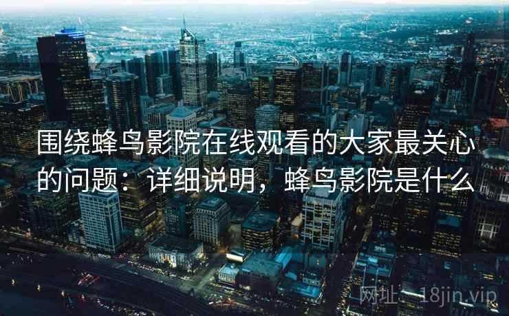 围绕蜂鸟影院在线观看的大家最关心的问题:详细说明,蜂鸟影院是什么 围绕蜂鸟影院在线观看的大家最关心的问题:详细说明,蜂鸟影院是什么
