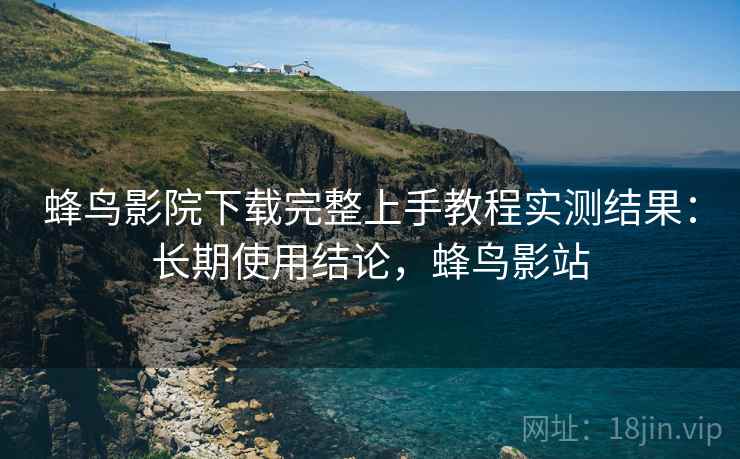 蜂鸟影院下载完整上手教程实测结果:长期使用结论,蜂鸟影站 蜂鸟影院下载完整上手教程实测结果:长期使用结论,蜂鸟影站