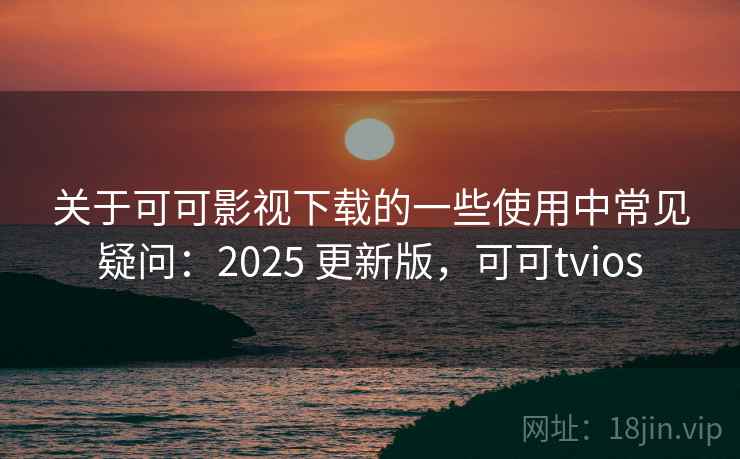 关于可可影视下载的一些使用中常见疑问:2025 更新版,可可tvios 关于可可影视下载的一些使用中常见疑问:2025 更新版,可可tvios