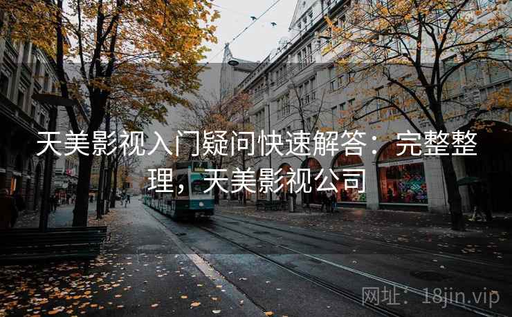 天美影视入门疑问快速解答:完整整理,天美影视公司 天美影视入门疑问快速解答:完整整理,天美影视公司