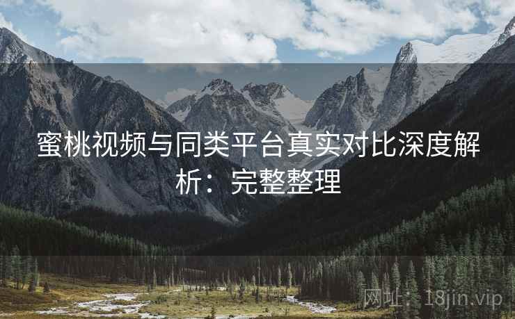 蜜桃视频与同类平台真实对比深度解析：完整整理