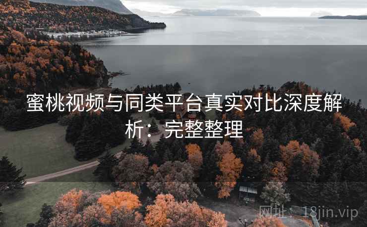 蜜桃视频与同类平台真实对比深度解析：完整整理