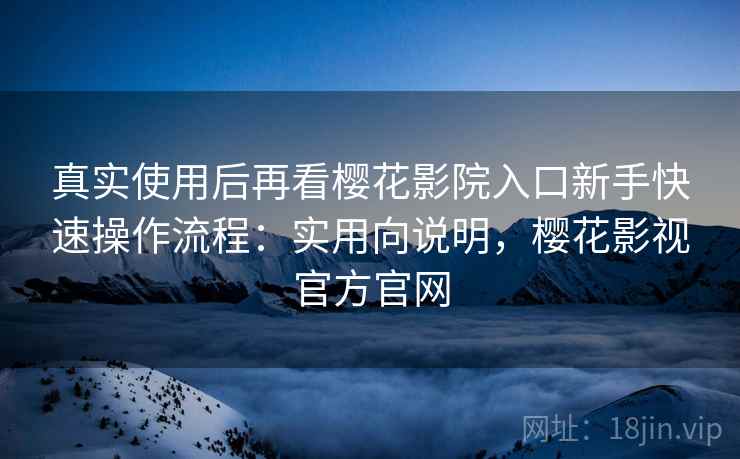 真实使用后再看樱花影院入口新手快速操作流程:实用向说明,樱花影视官方官网 真实使用后再看樱花影院入口新手快速操作流程:实用向说明,樱花影视官方官网