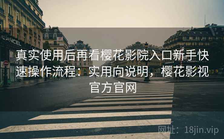 真实使用后再看樱花影院入口新手快速操作流程:实用向说明,樱花影视官方官网 真实使用后再看樱花影院入口新手快速操作流程:实用向说明,樱花影视官方官网