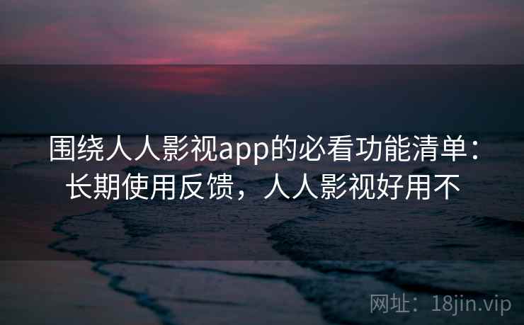 围绕人人影视app的必看功能清单:长期使用反馈,人人影视好用不 围绕人人影视app的必看功能清单:长期使用反馈,人人影视好用不