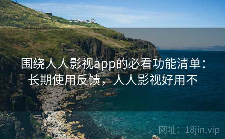 围绕人人影视app的必看功能清单:长期使用反馈,人人影视好用不 围绕人人影视app的必看功能清单:长期使用反馈,人人影视好用不