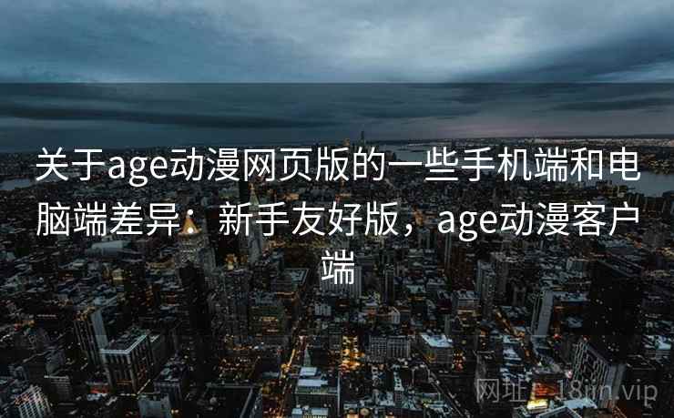关于age动漫网页版的一些手机端和电脑端差异:新手友好版,age动漫客户端 关于age动漫网页版的一些手机端和电脑端差异:新手友好版,age动漫客户端