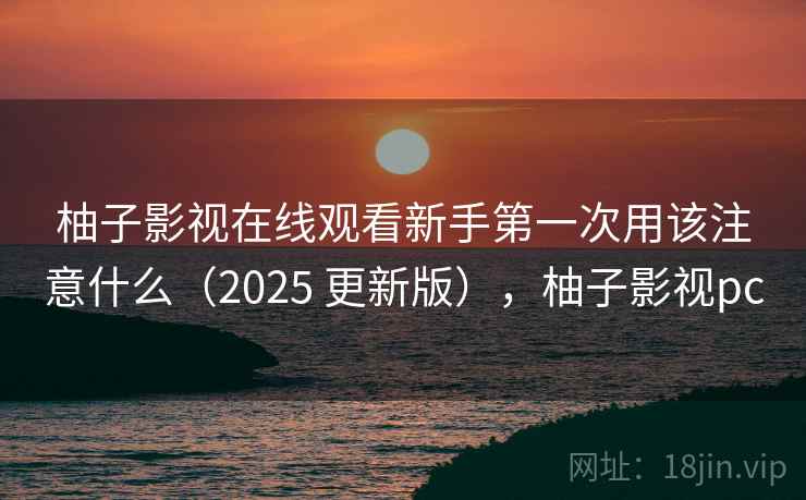 柚子影视在线观看新手第一次用该注意什么(2025 更新版),柚子影视pc 柚子影视在线观看新手第一次用该注意什么(2025 更新版),柚子影视pc