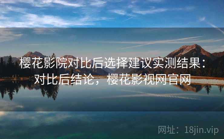 樱花影院对比后选择建议实测结果:对比后结论,樱花影视网官网 樱花影院对比后选择建议实测结果:对比后结论,樱花影视网官网