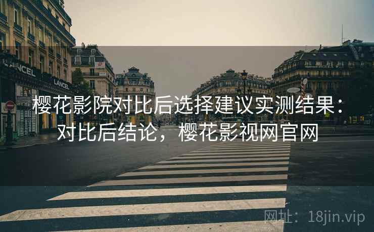 樱花影院对比后选择建议实测结果:对比后结论,樱花影视网官网 樱花影院对比后选择建议实测结果:对比后结论,樱花影视网官网