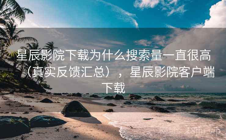 星辰影院下载为什么搜索量一直很高(真实反馈汇总),星辰影院客户端下载 星辰影院下载为什么搜索量一直很高(真实反馈汇总),星辰影院客户端下载
