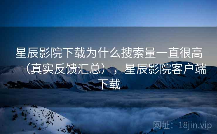 星辰影院下载为什么搜索量一直很高(真实反馈汇总),星辰影院客户端下载 星辰影院下载为什么搜索量一直很高(真实反馈汇总),星辰影院客户端下载