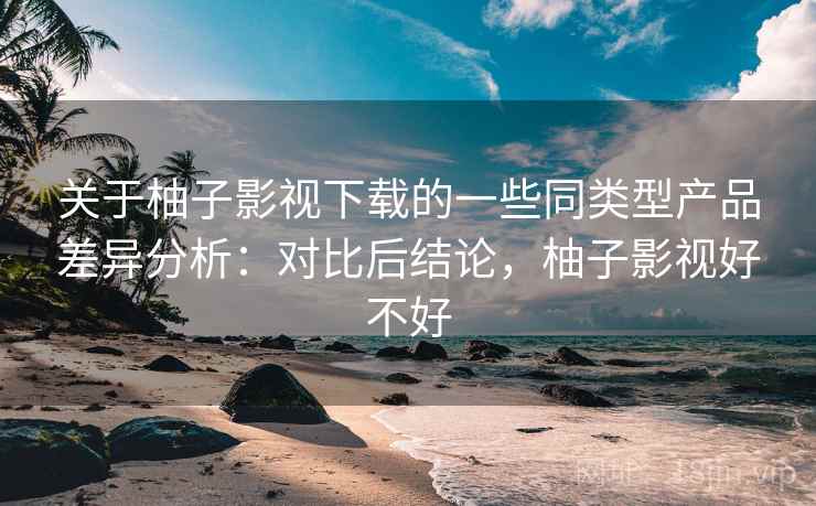 关于柚子影视下载的一些同类型产品差异分析:对比后结论,柚子影视好不好 关于柚子影视下载的一些同类型产品差异分析:对比后结论,柚子影视好不好