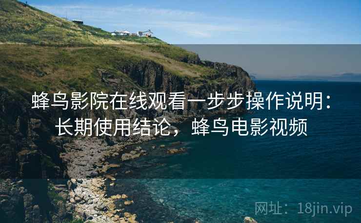 蜂鸟影院在线观看一步步操作说明:长期使用结论,蜂鸟电影视频 蜂鸟影院在线观看一步步操作说明:长期使用结论,蜂鸟电影视频