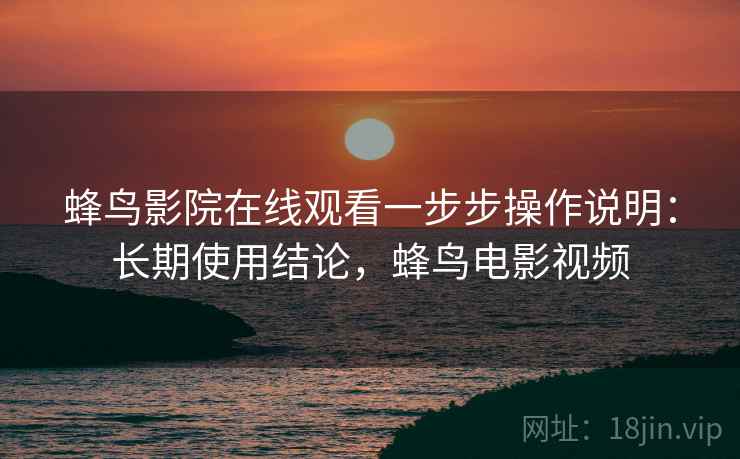 蜂鸟影院在线观看一步步操作说明:长期使用结论,蜂鸟电影视频 蜂鸟影院在线观看一步步操作说明:长期使用结论,蜂鸟电影视频