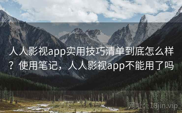 人人影视app实用技巧清单到底怎么样?使用笔记,人人影视app不能用了吗 人人影视app实用技巧清单到底怎么样?使用笔记,人人影视app不能用了吗