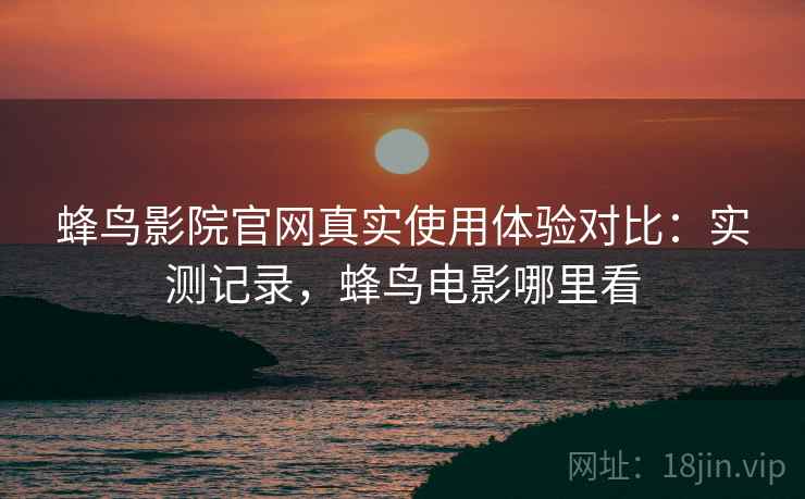 蜂鸟影院官网真实使用体验对比:实测记录,蜂鸟电影哪里看 蜂鸟影院官网真实使用体验对比:实测记录,蜂鸟电影哪里看