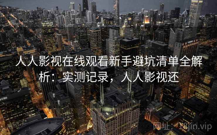人人影视在线观看新手避坑清单全解析:实测记录,人人影视还 人人影视在线观看新手避坑清单全解析:实测记录,人人影视还