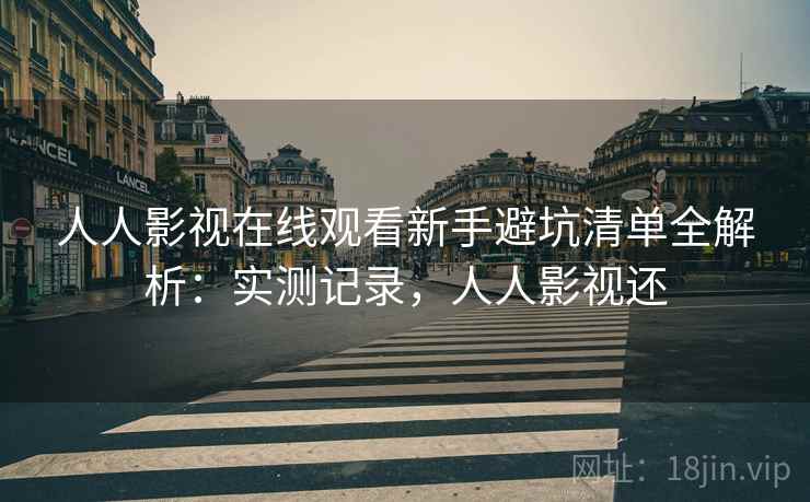 人人影视在线观看新手避坑清单全解析:实测记录,人人影视还 人人影视在线观看新手避坑清单全解析:实测记录,人人影视还