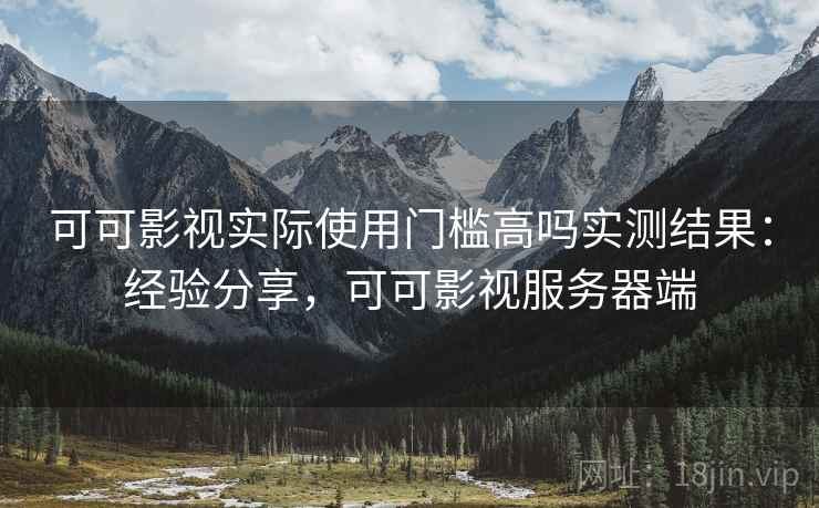 可可影视实际使用门槛高吗实测结果：经验分享，可可影视服务器端