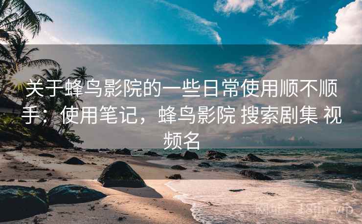 关于蜂鸟影院的一些日常使用顺不顺手:使用笔记,蜂鸟影院 搜索剧集 视频名 关于蜂鸟影院的一些日常使用顺不顺手:使用笔记,蜂鸟影院 搜索剧集 视频名