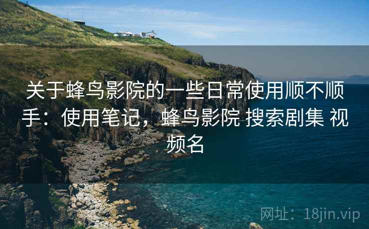 关于蜂鸟影院的一些日常使用顺不顺手:使用笔记,蜂鸟影院 搜索剧集 视频名 关于蜂鸟影院的一些日常使用顺不顺手:使用笔记,蜂鸟影院 搜索剧集 视频名