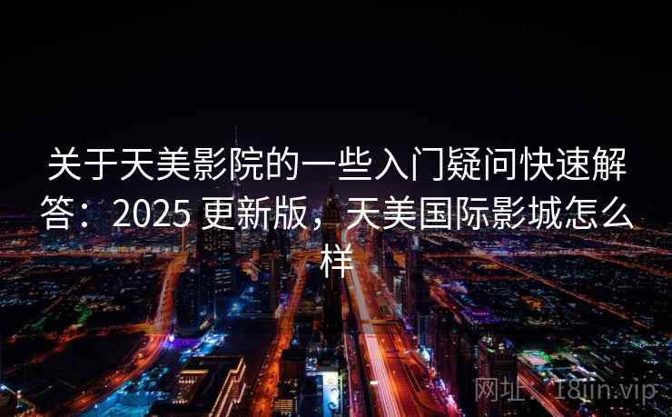 关于天美影院的一些入门疑问快速解答:2025 更新版,天美国际影城怎么样 关于天美影院的一些入门疑问快速解答:2025 更新版,天美国际影城怎么样
