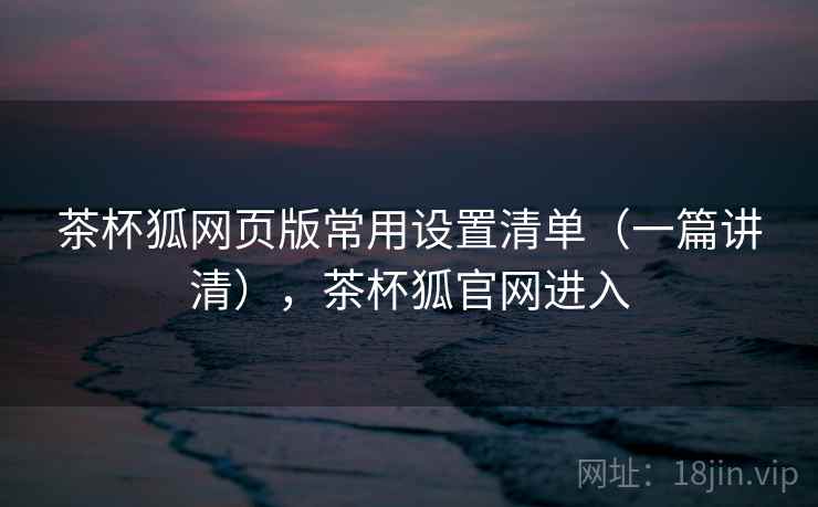 茶杯狐网页版常用设置清单(一篇讲清),茶杯狐官网进入 茶杯狐网页版常用设置清单(一篇讲清),茶杯狐官网进入