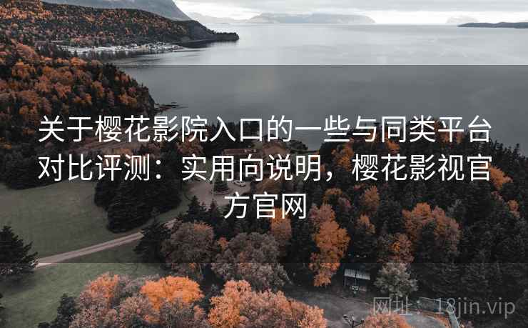 关于樱花影院入口的一些与同类平台对比评测:实用向说明,樱花影视官方官网 关于樱花影院入口的一些与同类平台对比评测:实用向说明,樱花影视官方官网