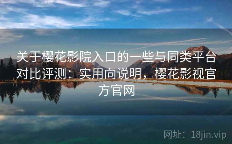 关于樱花影院入口的一些与同类平台对比评测:实用向说明,樱花影视官方官网 关于樱花影院入口的一些与同类平台对比评测:实用向说明,樱花影视官方官网