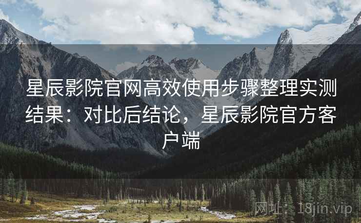 星辰影院官网高效使用步骤整理实测结果:对比后结论,星辰影院官方客户端 星辰影院官网高效使用步骤整理实测结果:对比后结论,星辰影院官方客户端