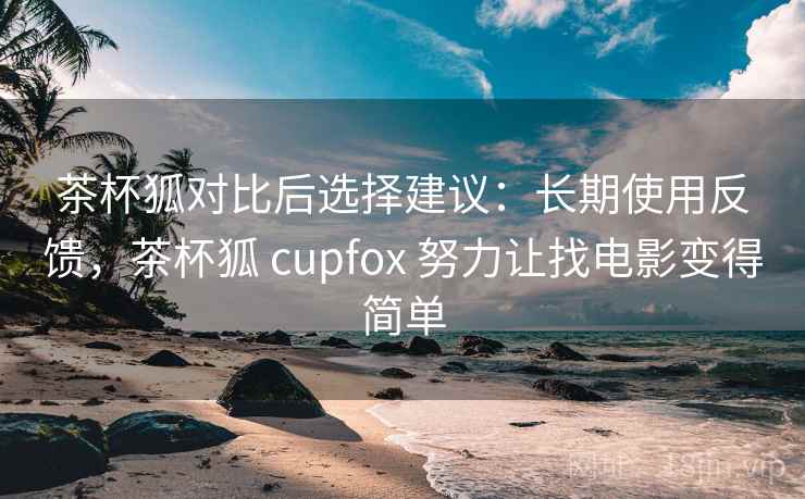 茶杯狐对比后选择建议:长期使用反馈,茶杯狐 cupfox 努力让找电影变得简单 茶杯狐对比后选择建议:长期使用反馈,茶杯狐 cupfox 努力让找电影变得简单