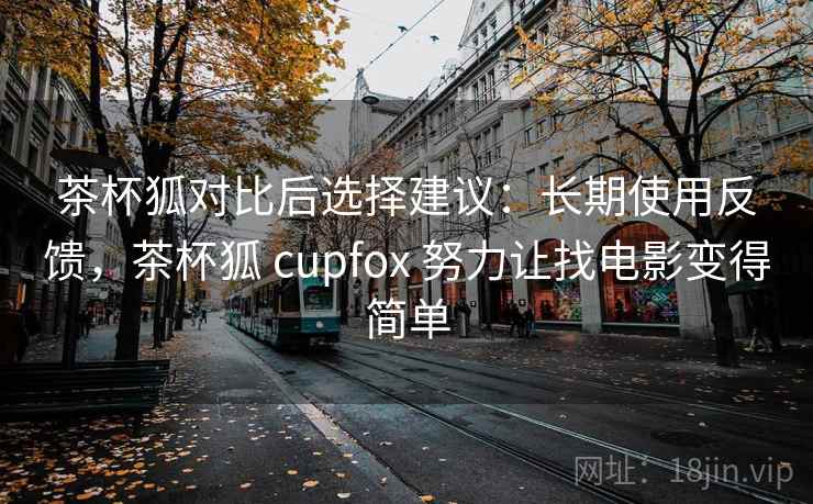 茶杯狐对比后选择建议:长期使用反馈,茶杯狐 cupfox 努力让找电影变得简单 茶杯狐对比后选择建议:长期使用反馈,茶杯狐 cupfox 努力让找电影变得简单