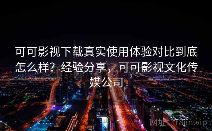 可可影视下载真实使用体验对比到底怎么样?经验分享,可可影视文化传媒公司 可可影视下载真实使用体验对比到底怎么样?经验分享,可可影视文化传媒公司