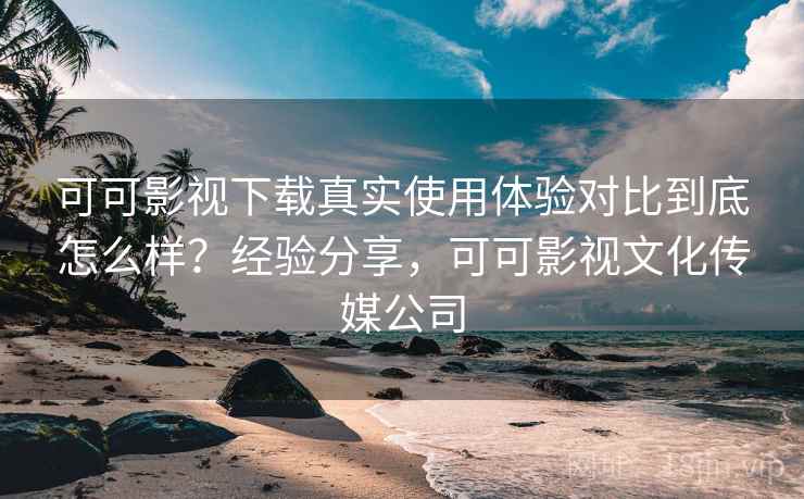 可可影视下载真实使用体验对比到底怎么样?经验分享,可可影视文化传媒公司 可可影视下载真实使用体验对比到底怎么样?经验分享,可可影视文化传媒公司