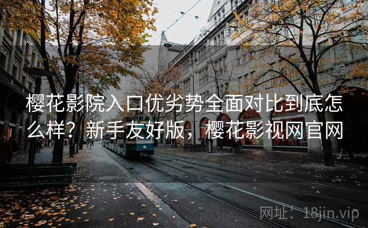 樱花影院入口优劣势全面对比到底怎么样?新手友好版,樱花影视网官网 樱花影院入口优劣势全面对比到底怎么样?新手友好版,樱花影视网官网