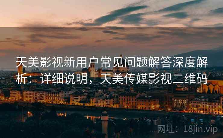 天美影视新用户常见问题解答深度解析:详细说明,天美传媒影视二维码 天美影视新用户常见问题解答深度解析:详细说明,天美传媒影视二维码