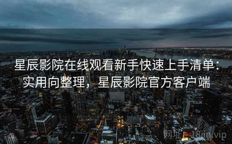 星辰影院在线观看新手快速上手清单：实用向整理，星辰影院官方客户端