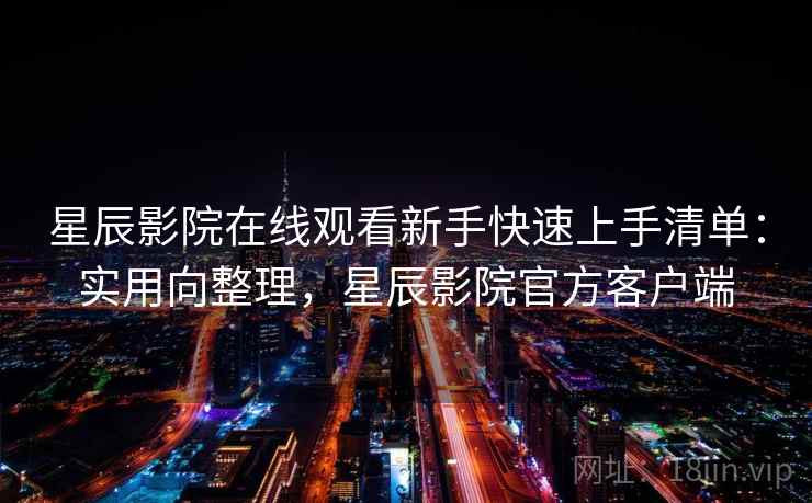 星辰影院在线观看新手快速上手清单：实用向整理，星辰影院官方客户端