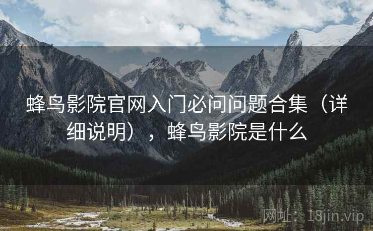 蜂鸟影院官网入门必问问题合集(详细说明),蜂鸟影院是什么 蜂鸟影院官网入门必问问题合集(详细说明),蜂鸟影院是什么