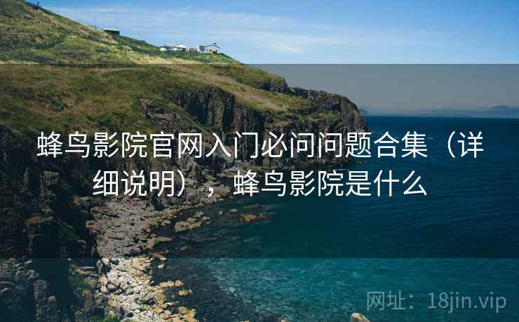 蜂鸟影院官网入门必问问题合集(详细说明),蜂鸟影院是什么 蜂鸟影院官网入门必问问题合集(详细说明),蜂鸟影院是什么