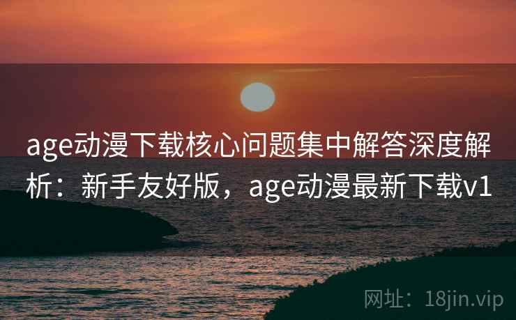 age动漫下载核心问题集中解答深度解析:新手友好版,age动漫最新下载v1 age动漫下载核心问题集中解答深度解析:新手友好版,age动漫最新下载v1