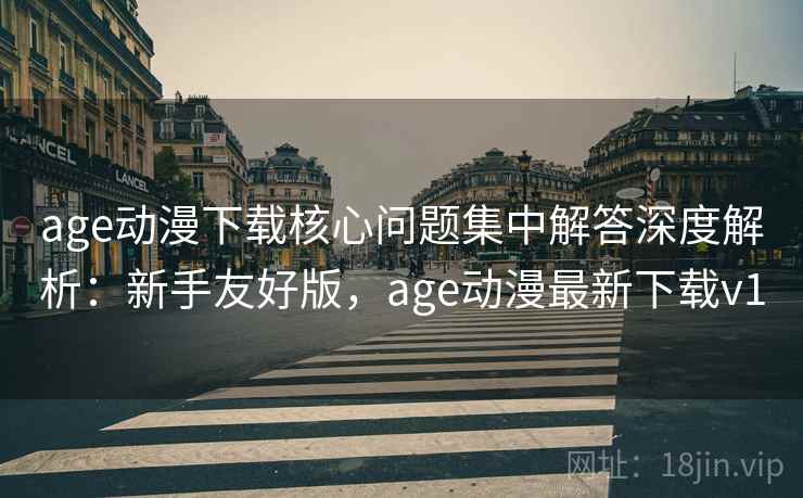 age动漫下载核心问题集中解答深度解析:新手友好版,age动漫最新下载v1 age动漫下载核心问题集中解答深度解析:新手友好版,age动漫最新下载v1