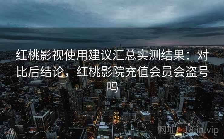 红桃影视使用建议汇总实测结果:对比后结论,红桃影院充值会员会盗号吗 红桃影视使用建议汇总实测结果:对比后结论,红桃影院充值会员会盗号吗