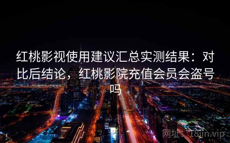红桃影视使用建议汇总实测结果:对比后结论,红桃影院充值会员会盗号吗 红桃影视使用建议汇总实测结果:对比后结论,红桃影院充值会员会盗号吗