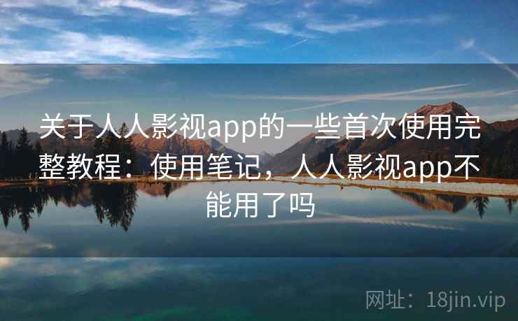关于人人影视app的一些首次使用完整教程:使用笔记,人人影视app不能用了吗 关于人人影视app的一些首次使用完整教程:使用笔记,人人影视app不能用了吗