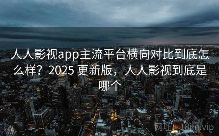 人人影视app主流平台横向对比到底怎么样?2025 更新版,人人影视到底是哪个 人人影视app主流平台横向对比到底怎么样?2025 更新版,人人影视到底是哪个
